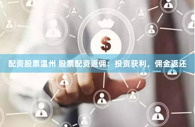 配资股票温州 股票配资返佣：投资获利，佣金返还
