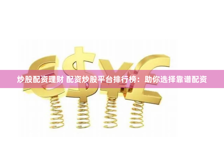 炒股配资理财 配资炒股平台排行榜：助你选择靠谱配资