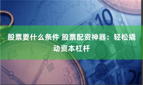 股票要什么条件 股票配资神器：轻松撬动资本杠杆