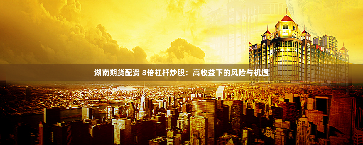 湖南期货配资 8倍杠杆炒股：高收益下的风险与机遇