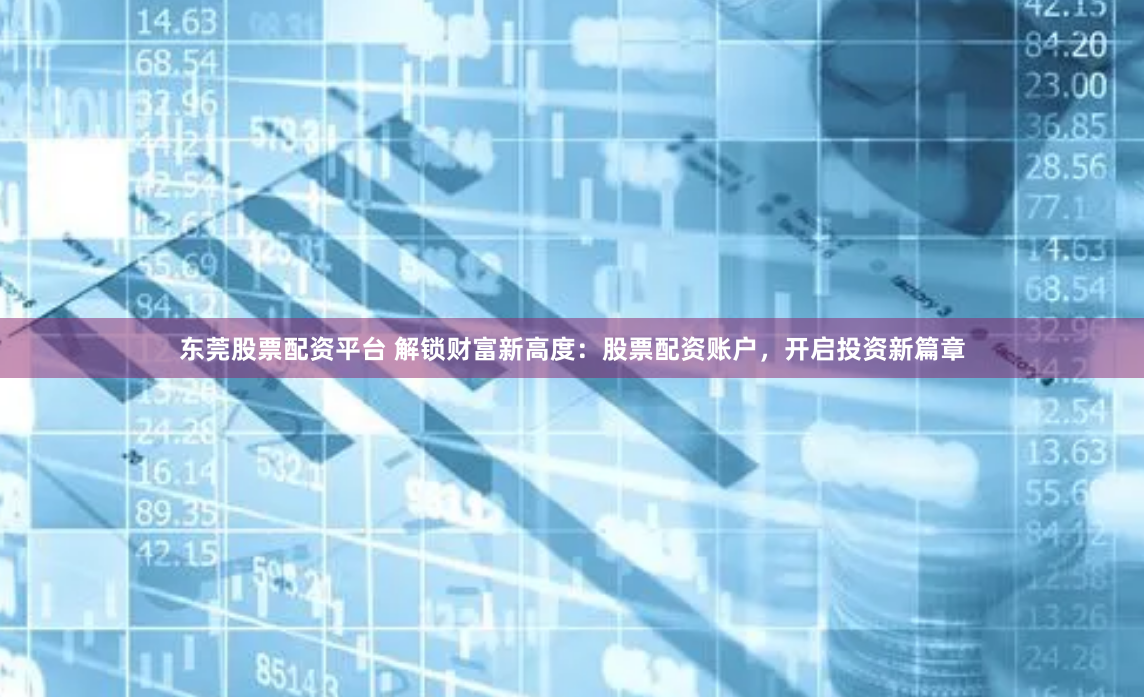 东莞股票配资平台 解锁财富新高度：股票配资账户，开启投资新篇章