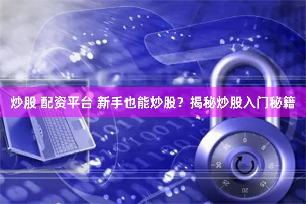 炒股 配资平台 新手也能炒股？揭秘炒股入门秘籍