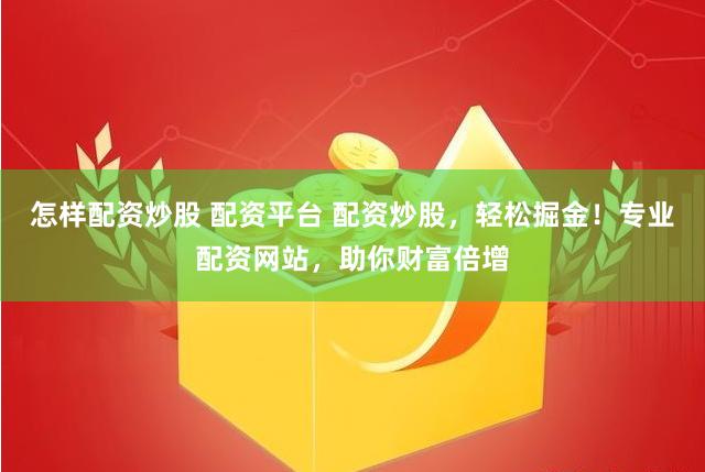 怎样配资炒股 配资平台 配资炒股，轻松掘金！专业配资网站，助你财富倍增