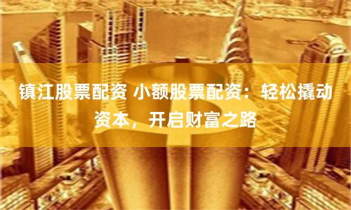 镇江股票配资 小额股票配资：轻松撬动资本，开启财富之路