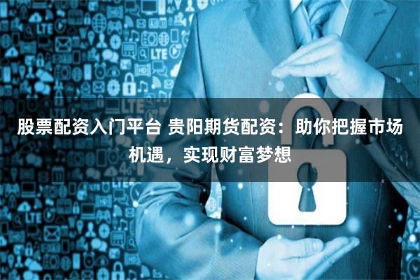 股票配资入门平台 贵阳期货配资：助你把握市场机遇，实现财富梦想
