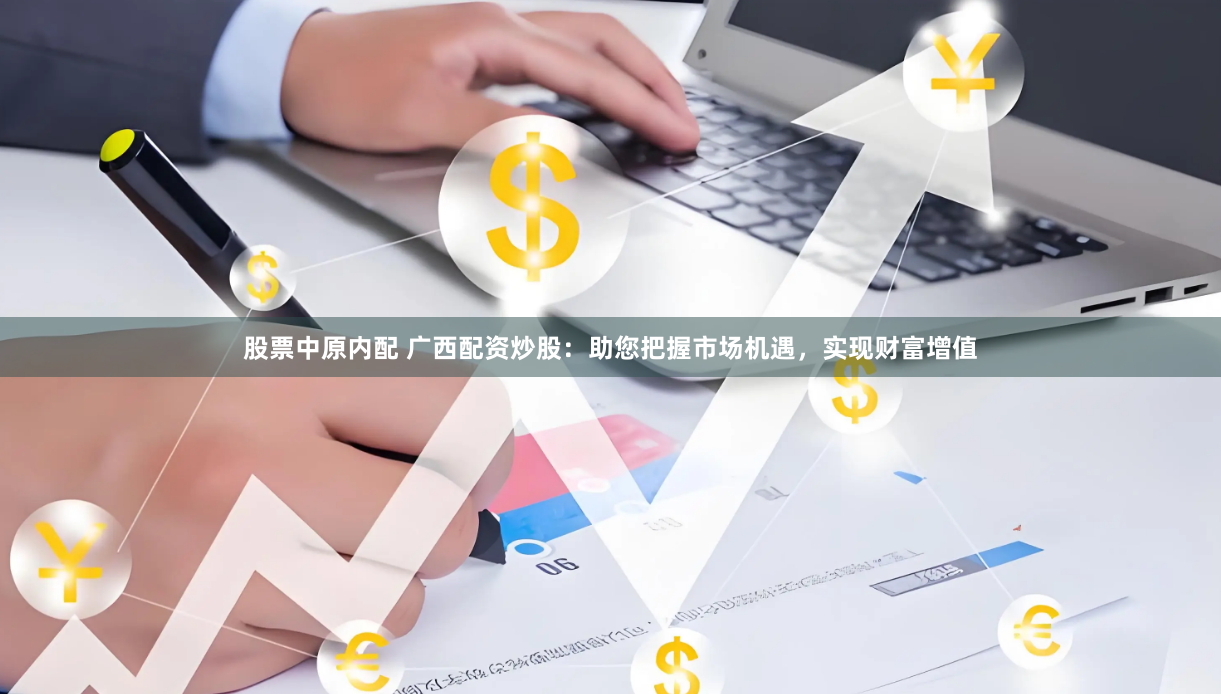 股票中原内配 广西配资炒股：助您把握市场机遇，实现财富增值