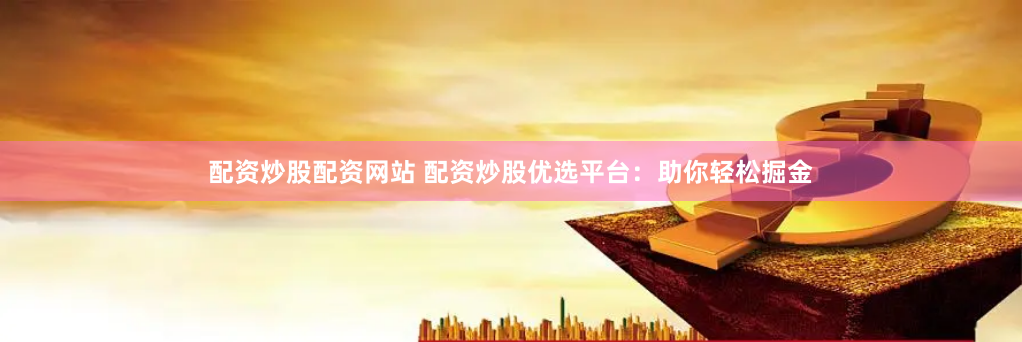 配资炒股配资网站 配资炒股优选平台：助你轻松掘金