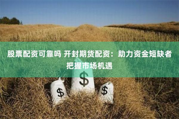 股票配资可靠吗 开封期货配资：助力资金短缺者把握市场机遇
