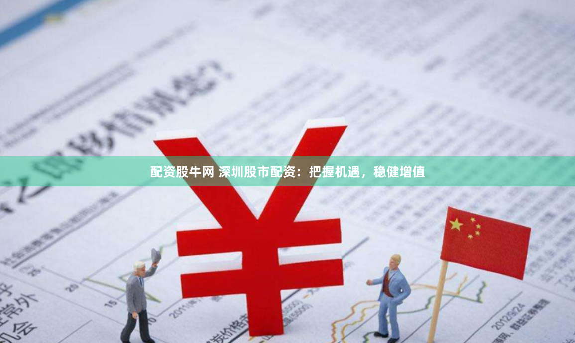 配资股牛网 深圳股市配资:把握机遇,稳健增值