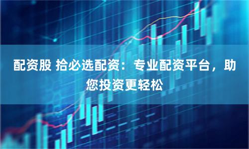 配资股 拾必选配资：专业配资平台，助您投资更轻松