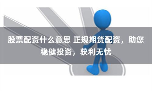 股票配资什么意思 正规期货配资，助您稳健投资，获利无忧