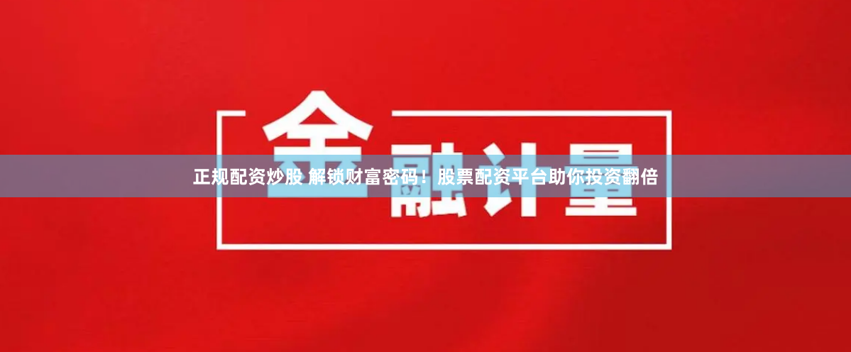 正规配资炒股 解锁财富密码！股票配资平台助你投资翻倍