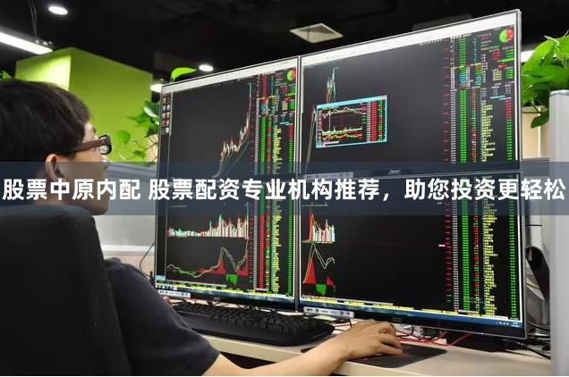 股票中原内配 股票配资专业机构推荐，助您投资更轻松