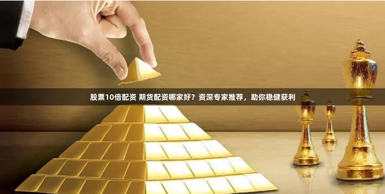股票10倍配资 期货配资哪家好？资深专家推荐，助你稳健获利