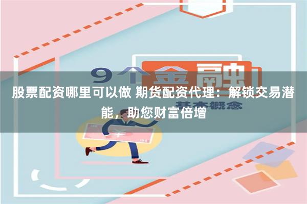 股票配资哪里可以做 期货配资代理:解锁交易潜能,助您财富倍增