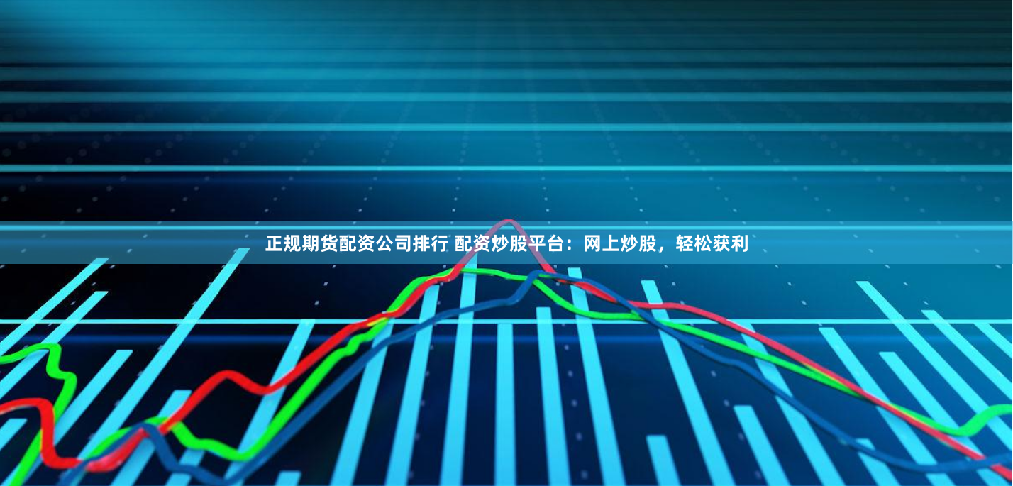 正规期货配资公司排行 配资炒股平台：网上炒股，轻松获利