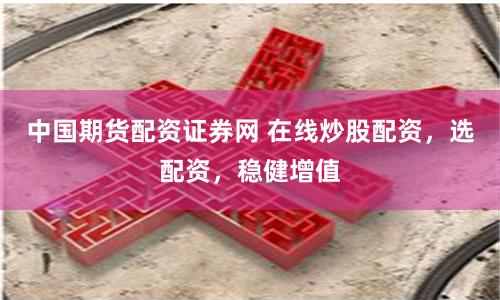 中国期货配资证券网 在线炒股配资，选配资，稳健增值