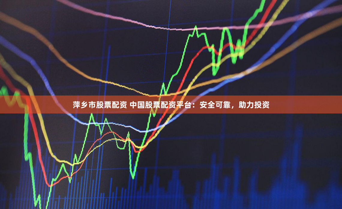 萍乡市股票配资 中国股票配资平台：安全可靠，助力投资