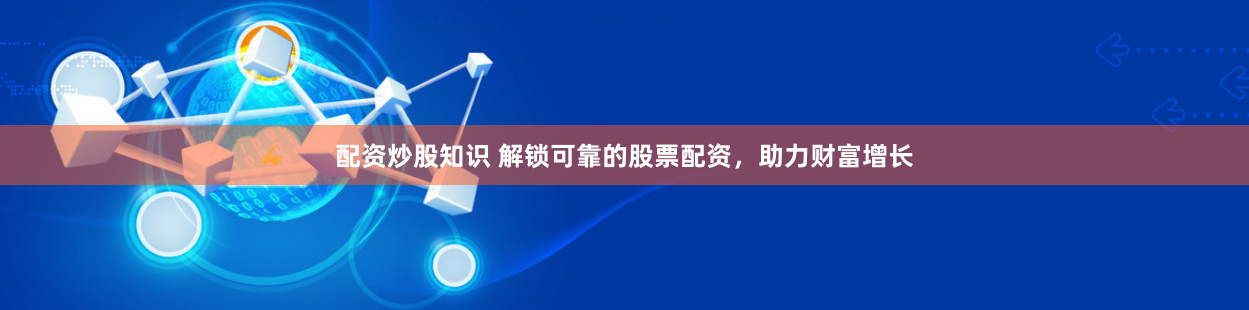 配资炒股知识 解锁可靠的股票配资，助力财富增长