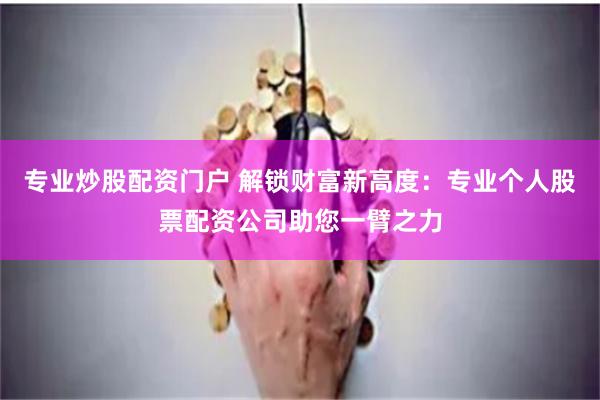 专业炒股配资门户 解锁财富新高度：专业个人股票配资公司助您一臂之力