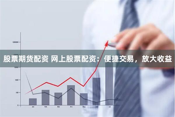 股票期货配资 网上股票配资：便捷交易，放大收益