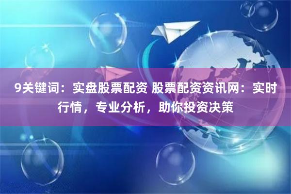 9关键词：实盘股票配资 股票配资资讯网：实时行情，专业分析，助你投资决策