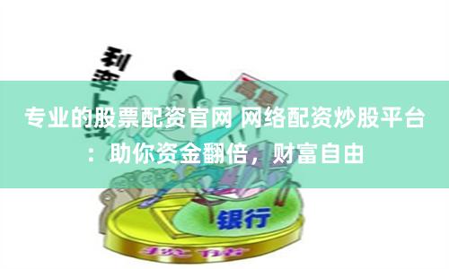 专业的股票配资官网 网络配资炒股平台：助你资金翻倍，财富自由