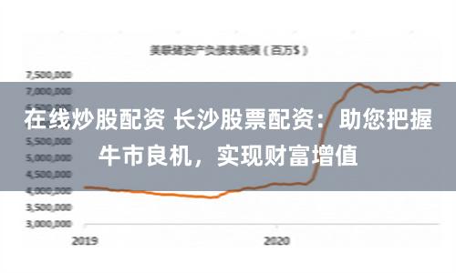 在线炒股配资 长沙股票配资：助您把握牛市良机，实现财富增值