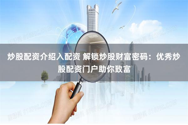 炒股配资介绍入配资 解锁炒股财富密码:优秀炒股配资门户助你致富