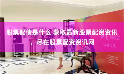 股票配债是什么 获取最新股票配资资讯，尽在股票配资资讯网