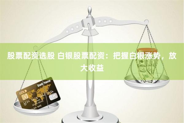 股票配资选股 白银股票配资：把握白银涨势，放大收益