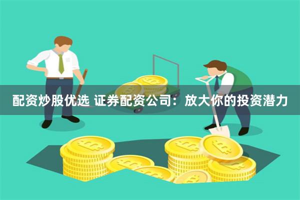 配资炒股优选 证券配资公司：放大你的投资潜力