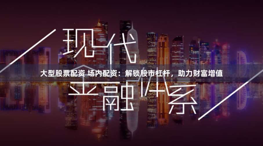 大型股票配资 场内配资：解锁股市杠杆，助力财富增值