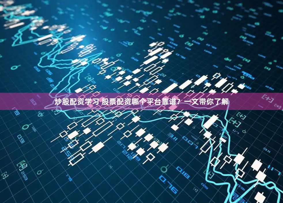 炒股配资学习 股票配资哪个平台靠谱？一文带你了解