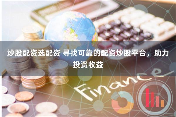 炒股配资选配资 寻找可靠的配资炒股平台，助力投资收益