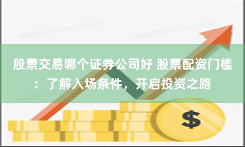 股票交易哪个证券公司好 股票配资门槛：了解入场条件，开启投资之路