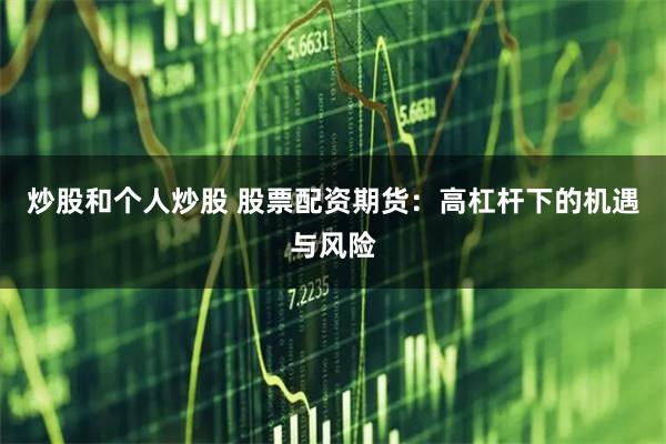 炒股和个人炒股 股票配资期货：高杠杆下的机遇与风险