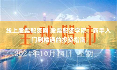 线上股票配资网 股票配资学院：新手入门到精通的投资指南