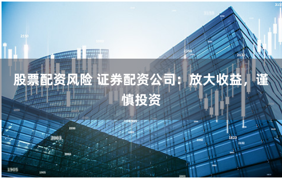 股票配资风险 证券配资公司：放大收益，谨慎投资