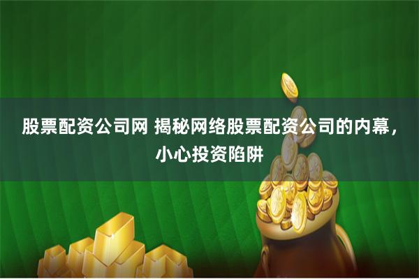 股票配资公司网 揭秘网络股票配资公司的内幕,小心投资陷阱