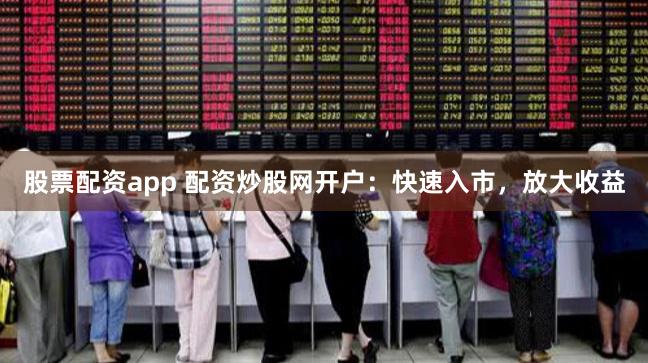 股票配资app 配资炒股网开户:快速入市,放大收益
