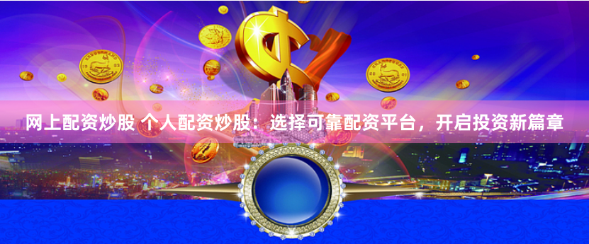 网上配资炒股 个人配资炒股:选择可靠配资平台,开启投资新篇章