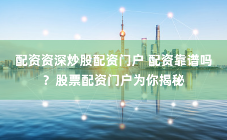 配资资深炒股配资门户 配资靠谱吗？股票配资门户为你揭秘