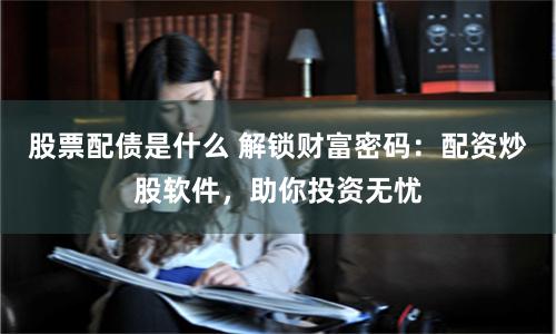 股票配债是什么 解锁财富密码：配资炒股软件，助你投资无忧