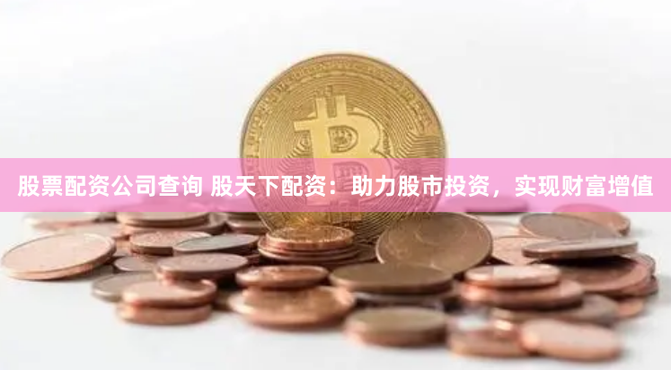 股票配资公司查询 股天下配资：助力股市投资，实现财富增值