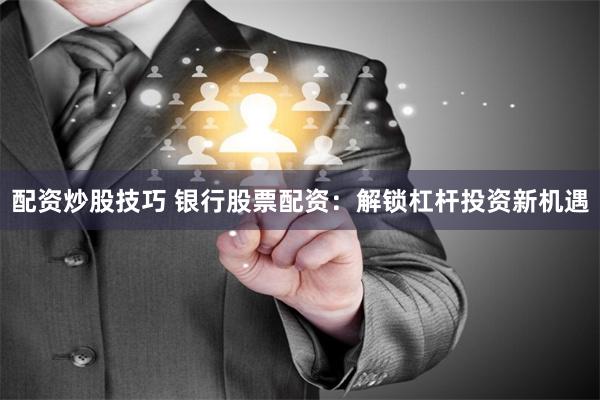 配资炒股技巧 银行股票配资：解锁杠杆投资新机遇