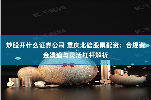 炒股开什么证券公司 重庆北碚股票配资：合规资金渠道与灵活杠杆解析
