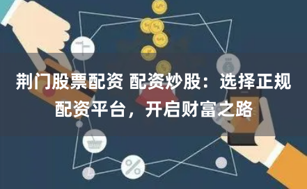 荆门股票配资 配资炒股：选择正规配资平台，开启财富之路