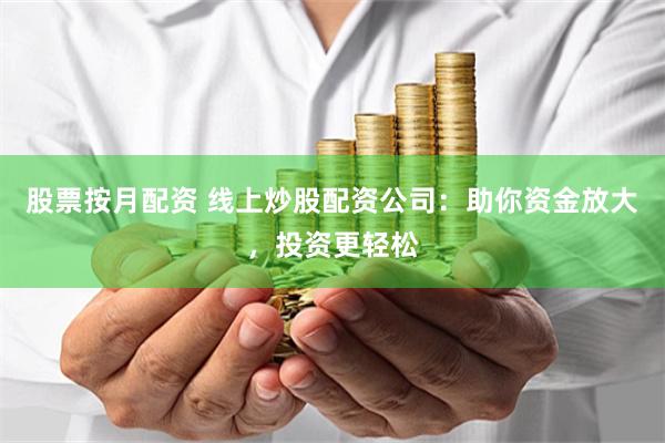 股票按月配资 线上炒股配资公司：助你资金放大，投资更轻松