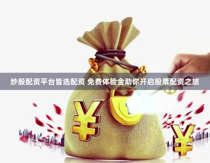 炒股配资平台皆选配资 免费体验金助你开启股票配资之旅
